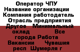 Оператор ЧПУ › Название организации ­ Компания-работодатель › Отрасль предприятия ­ Другое › Минимальный оклад ­ 25 000 - Все города Работа » Вакансии   . Чувашия респ.,Шумерля г.